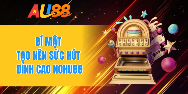 Bí mật tạo nên sức hút đỉnh cao Nohu88